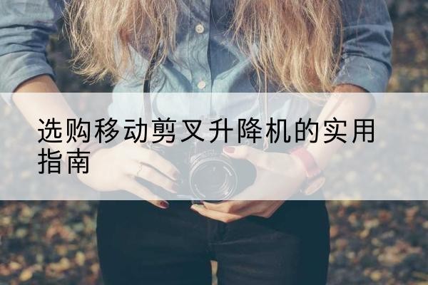 惠济移动剪叉升降机怎么选-选购移动剪叉升降机的实用指南