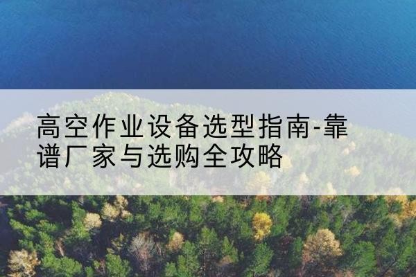 惠济升降车厂家-高空作业设备选型指南-靠谱厂家与选购全攻略