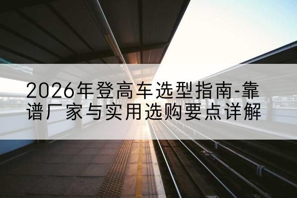 惠济登高车厂家推荐-2026年登高车选型指南-靠谱厂家与实用选购要点详解