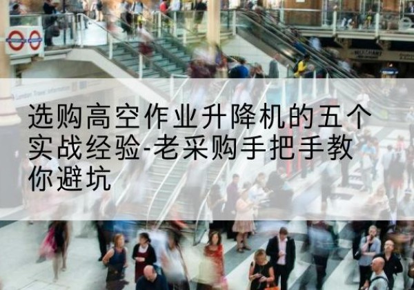 惠济高空作业升降机厂家-选购高空作业升降机的五个实战经验-老采购手把手教你避坑