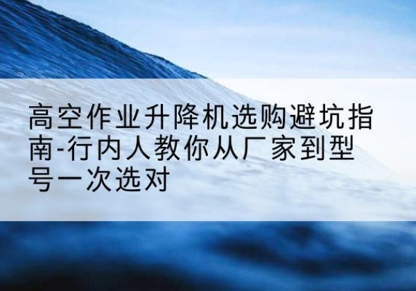 惠济升降平台厂家-高空作业升降机选购避坑指南-行内人教你从厂家到型号一次选对