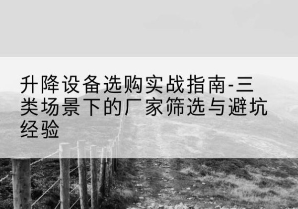 惠济移动式升降机厂家推荐-升降设备选购实战指南-三类场景下的厂家筛选与避坑经验