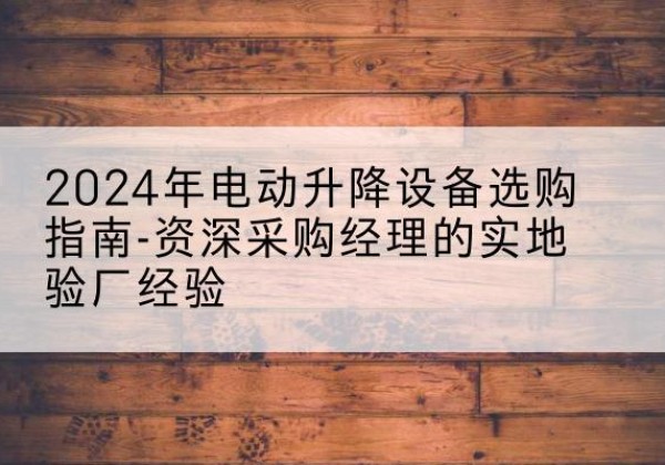 惠济电动剪叉升降平台厂家-2024年电动升降设备选购指南-资深采购经理的实地验厂经验