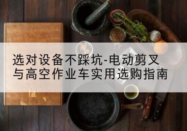 惠济电动剪叉升降平台怎么选-选对设备不踩坑-电动剪叉与高空作业车实用选购指南