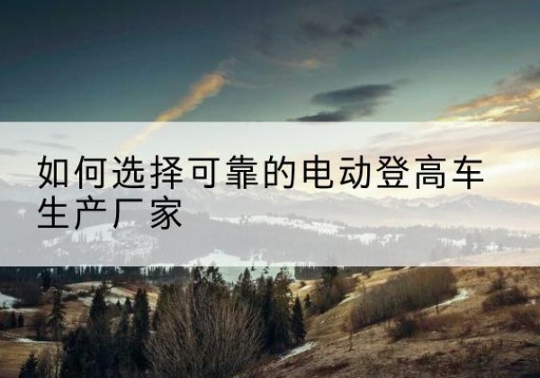 惠济电动登高车厂家-如何选择可靠的电动登高车生产厂家