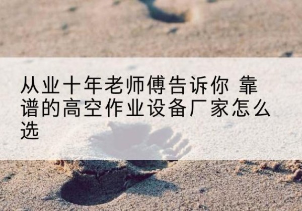 惠济高空作业升降机厂家推荐-从业十年老师傅告诉你 靠谱的高空作业设备厂家怎么选