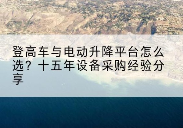 惠济登高车厂家厂家-登高车与电动升降平台怎么选？十五年设备采购经验分享