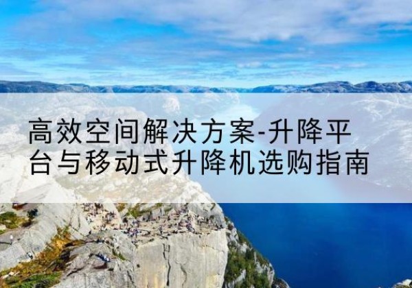 惠济升降平台厂家-*空间解决方案-升降平台与移动式升降机选购指南