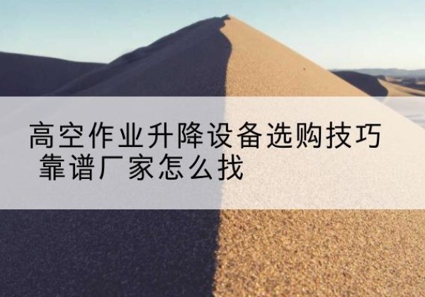 惠济电动升降平台厂家推荐-高空作业升降设备选购技巧 靠谱厂家怎么找