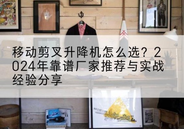 惠济升降平台厂家推荐-移动剪叉升降机怎么选？2024年靠谱厂家推荐与实战经验分享