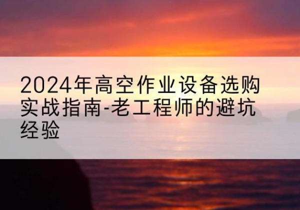 惠济高空作业升降机厂家推荐-2024年高空作业设备选购实战指南-老工程师的避坑经验