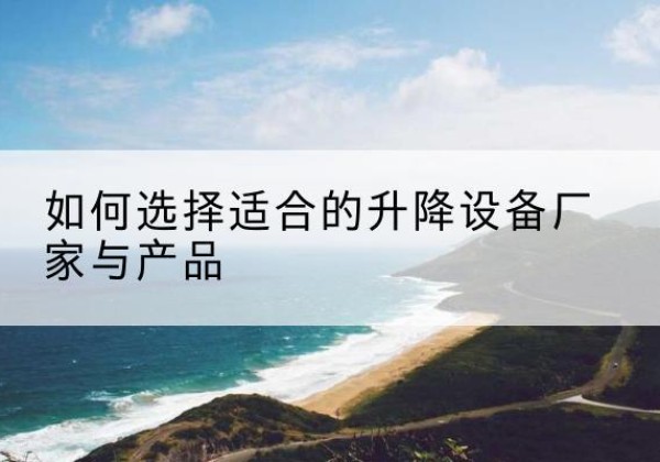 惠济电动升降平台厂家-如何选择适合的升降设备厂家与产品