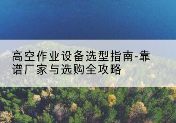 惠济升降车厂家-高空作业设备选型指南-靠谱厂家与选购全攻略