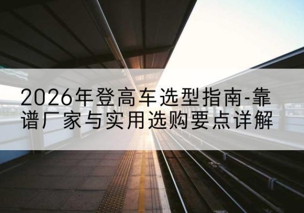 惠济登高车厂家推荐-2026年登高车选型指南-靠谱厂家与实用选购要点详解
