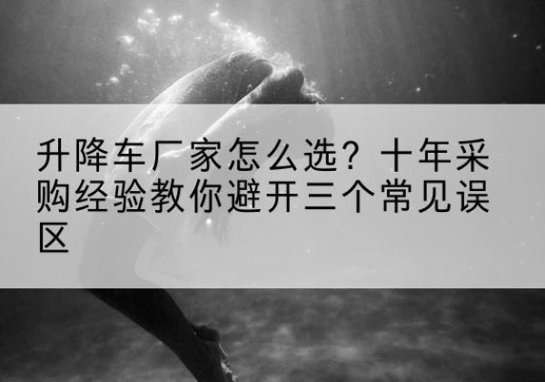 惠济升降车厂家-怎么选？十年采购经验教你避开三个常见误区
