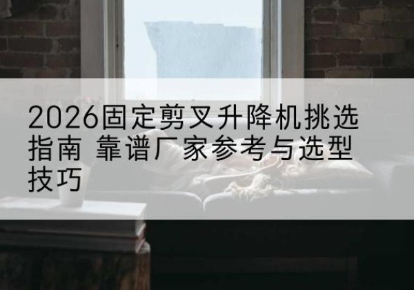 惠济固定剪叉升降机厂家推荐-2026固定剪叉升降机挑选指南 靠谱厂家参考与选型技巧