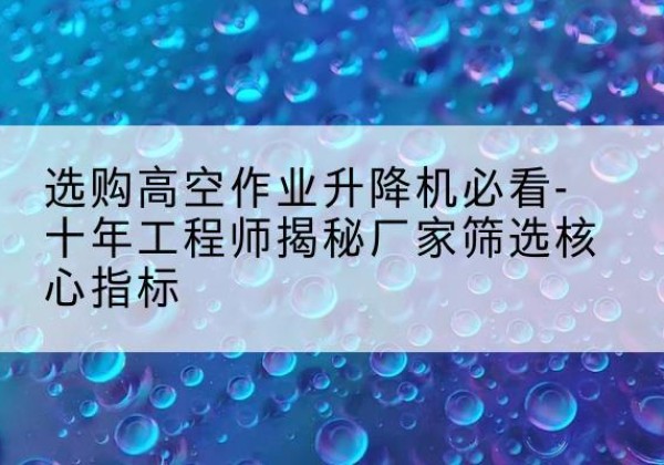 惠济高空作业升降机厂家推荐-选购高空作业升降机必看-十年工程师揭秘厂家筛选核心指标